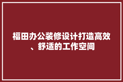 福田办公装修设计打造高效、舒适的工作空间
