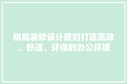 税局装修设计原则打造高效、舒适、环保的办公环境