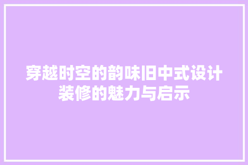 穿越时空的韵味旧中式设计装修的魅力与启示
