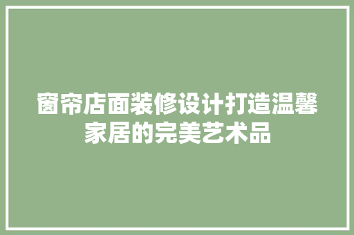 窗帘店面装修设计打造温馨家居的完美艺术品