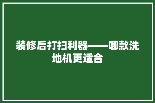 装修后打扫利器——哪款洗地机更适合