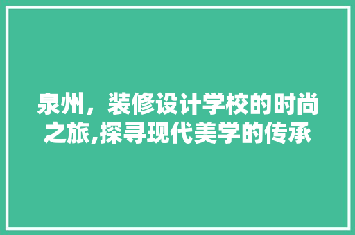 泉州，装修设计学校的时尚之旅,探寻现代美学的传承与创新
