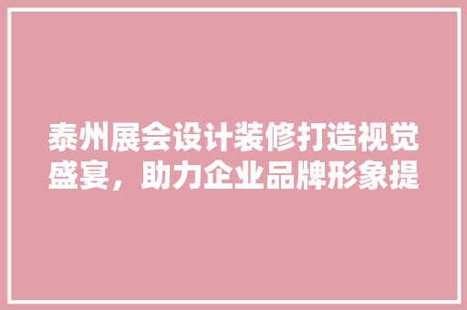 泰州展会设计装修打造视觉盛宴，助力企业品牌形象提升