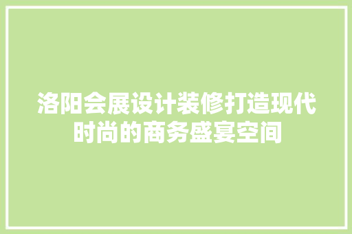 洛阳会展设计装修打造现代时尚的商务盛宴空间