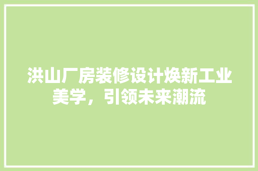 洪山厂房装修设计焕新工业美学，引领未来潮流