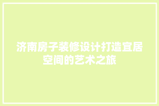 济南房子装修设计打造宜居空间的艺术之旅