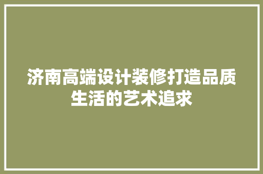 济南高端设计装修打造品质生活的艺术追求