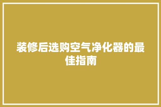 装修后选购空气净化器的最佳指南