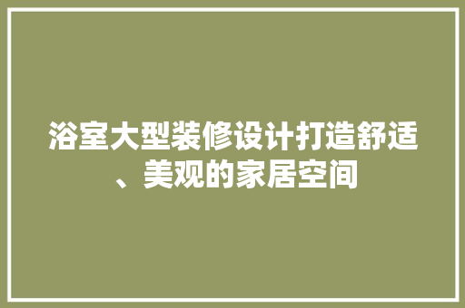 浴室大型装修设计打造舒适、美观的家居空间
