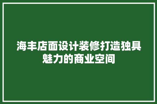 海丰店面设计装修打造独具魅力的商业空间