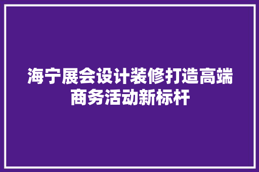 海宁展会设计装修打造高端商务活动新标杆