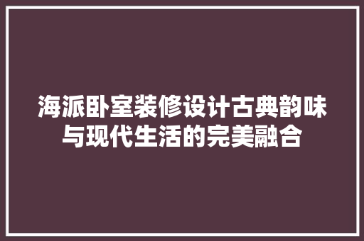 海派卧室装修设计古典韵味与现代生活的完美融合
