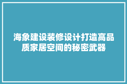 海象建设装修设计打造高品质家居空间的秘密武器