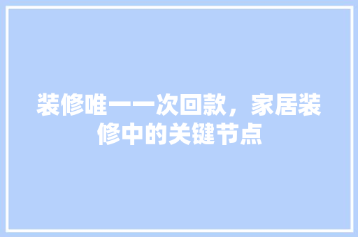 装修唯一一次回款，家居装修中的关键节点