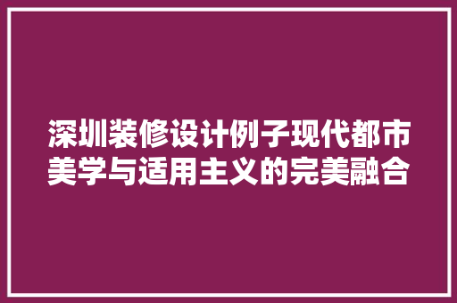深圳装修设计例子现代都市美学与适用主义的完美融合