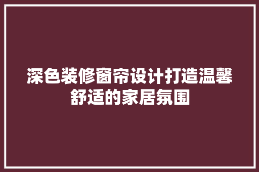 深色装修窗帘设计打造温馨舒适的家居氛围