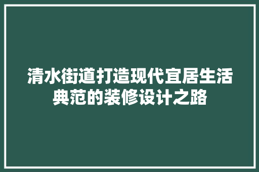 清水街道打造现代宜居生活典范的装修设计之路
