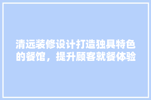 清远装修设计打造独具特色的餐馆，提升顾客就餐体验