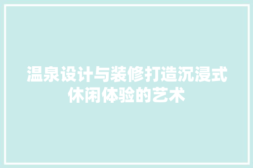 温泉设计与装修打造沉浸式休闲体验的艺术