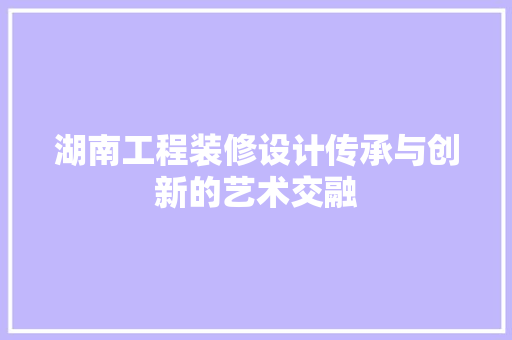 湖南工程装修设计传承与创新的艺术交融