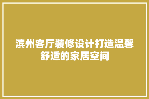 滨州客厅装修设计打造温馨舒适的家居空间