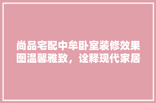 尚品宅配中牟卧室装修效果图温馨雅致，诠释现代家居美学