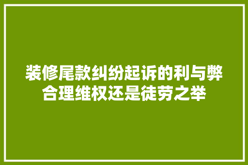 装修尾款纠纷起诉的利与弊合理维权还是徒劳之举