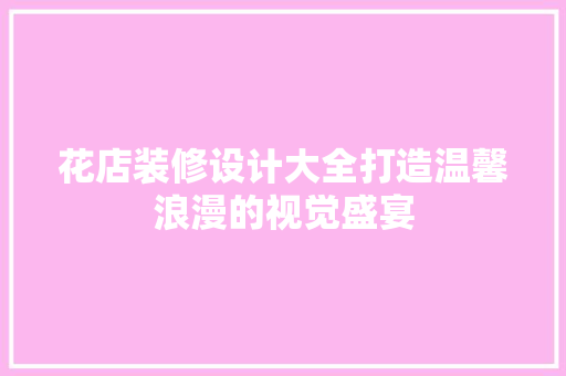 花店装修设计大全打造温馨浪漫的视觉盛宴