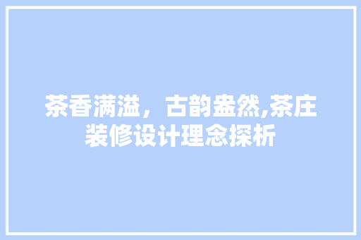 茶香满溢，古韵盎然,茶庄装修设计理念探析