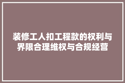 装修工人扣工程款的权利与界限合理维权与合规经营