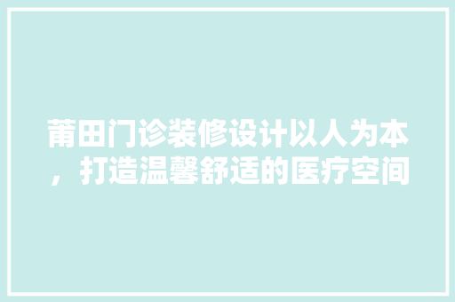 莆田门诊装修设计以人为本，打造温馨舒适的医疗空间