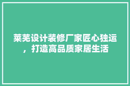 莱芜设计装修厂家匠心独运，打造高品质家居生活