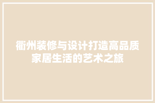 衢州装修与设计打造高品质家居生活的艺术之旅
