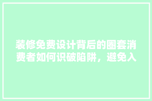 装修免费设计背后的圈套消费者如何识破陷阱，避免入坑  第1张