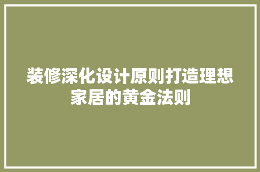 装修深化设计原则打造理想家居的黄金法则
