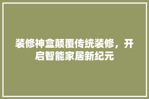 装修神盒颠覆传统装修，开启智能家居新纪元