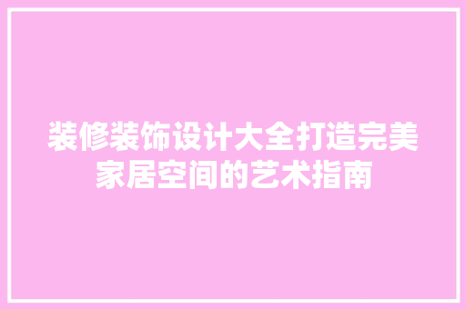 装修装饰设计大全打造完美家居空间的艺术指南