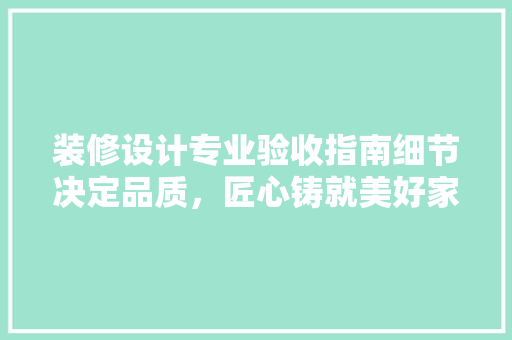 装修设计专业验收指南细节决定品质，匠心铸就美好家居