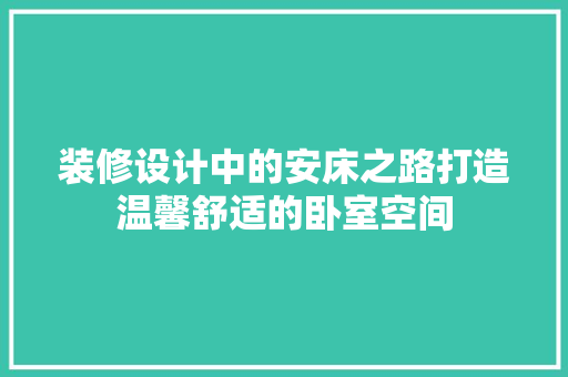 装修设计中的安床之路打造温馨舒适的卧室空间
