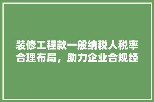 装修工程款一般纳税人税率合理布局，助力企业合规经营