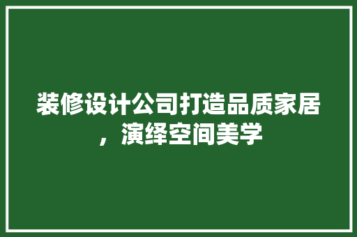 装修设计公司打造品质家居，演绎空间美学