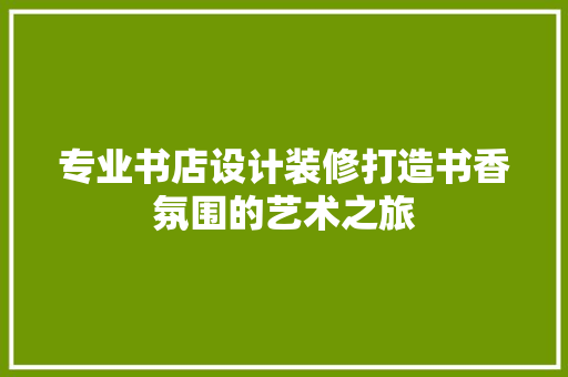 专业书店设计装修打造书香氛围的艺术之旅