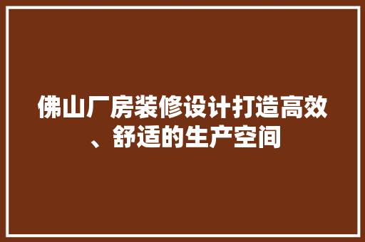 佛山厂房装修设计打造高效、舒适的生产空间