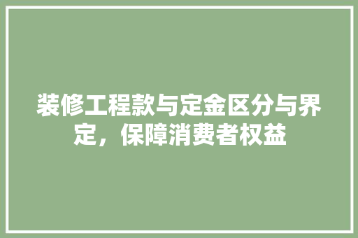 装修工程款与定金区分与界定，保障消费者权益