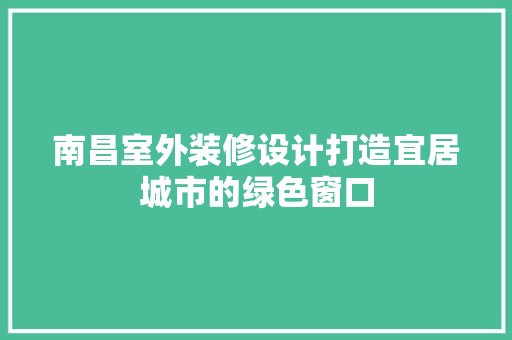 南昌室外装修设计打造宜居城市的绿色窗口