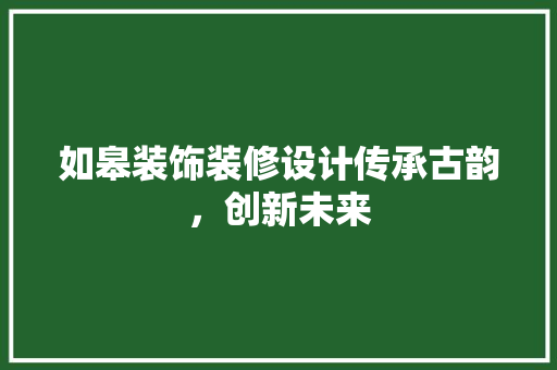 如皋装饰装修设计传承古韵，创新未来