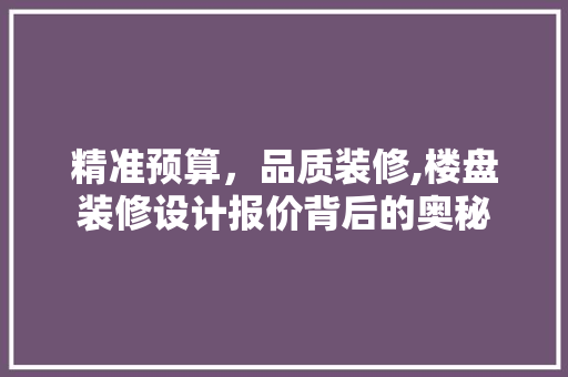 精准预算，品质装修,楼盘装修设计报价背后的奥秘