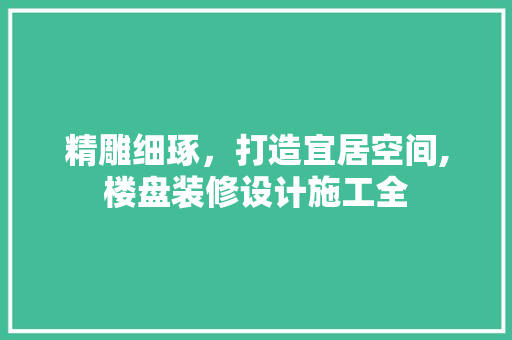 精雕细琢，打造宜居空间,楼盘装修设计施工全