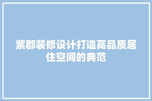 紫郡装修设计打造高品质居住空间的典范