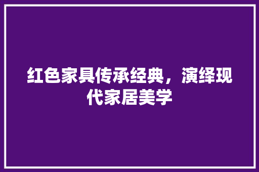 红色家具传承经典，演绎现代家居美学
